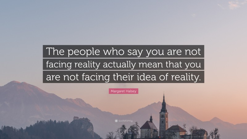 Margaret Halsey Quote: “The people who say you are not facing reality actually mean that you are not facing their idea of reality.”