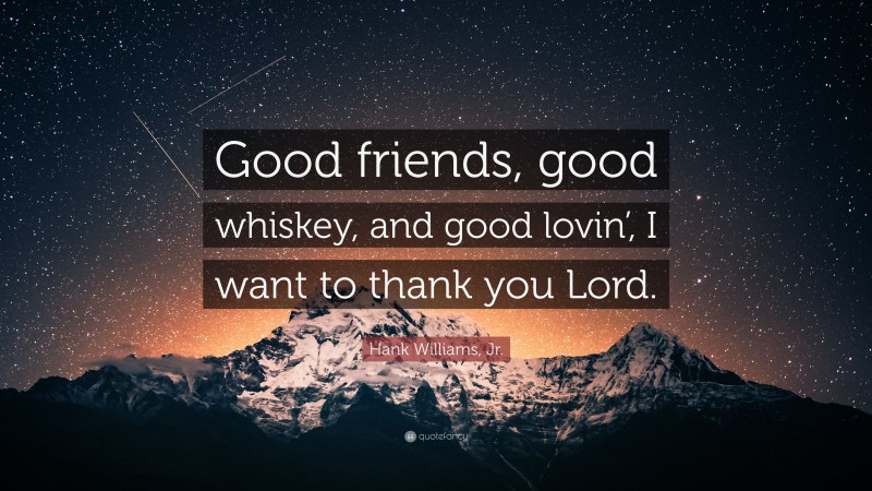 Hank Williams, Jr. Quote: “Good friends, good whiskey, and good lovin’, I want to thank you Lord.”