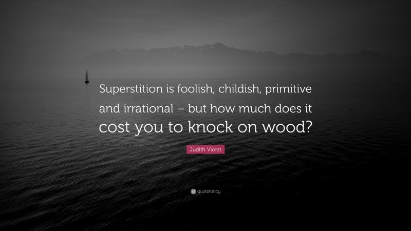 Judith Viorst Quote: “Superstition is foolish, childish, primitive and irrational – but how much does it cost you to knock on wood?”