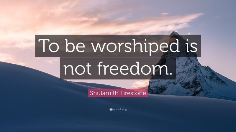 Shulamith Firestone Quote: “To be worshiped is not freedom.”