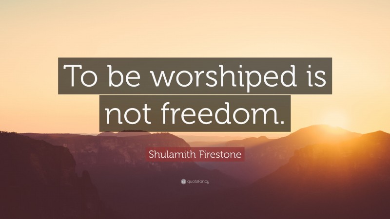 Shulamith Firestone Quote: “To be worshiped is not freedom.”