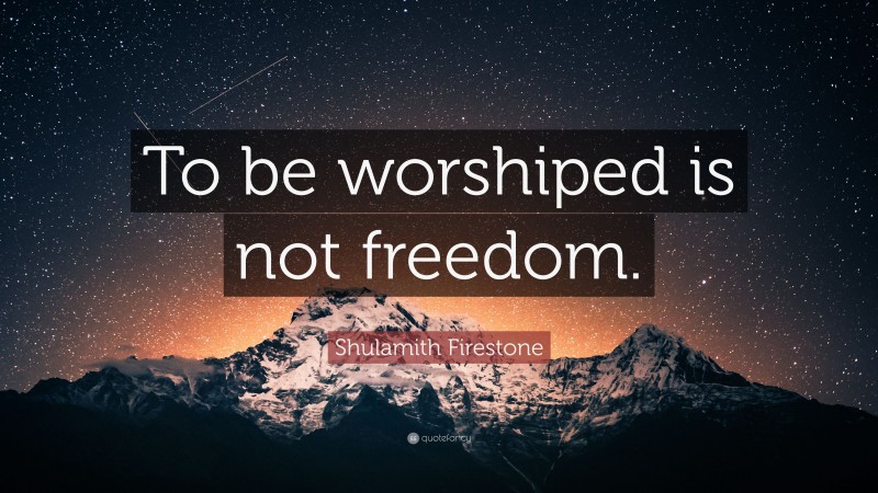 Shulamith Firestone Quote: “To be worshiped is not freedom.”