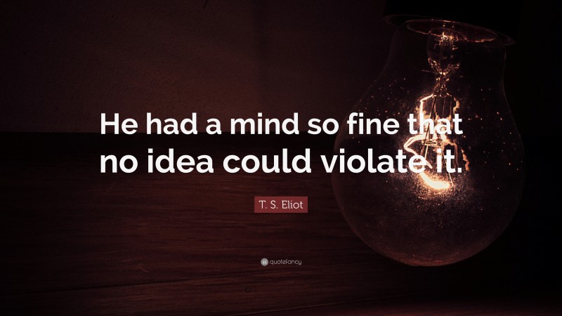 T. S. Eliot Quote: “He had a mind so fine that no idea could violate it.”