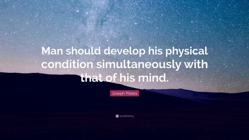 Joseph Pilates Quote: “Man should develop his physical condition simultaneously with that of his mind.”
