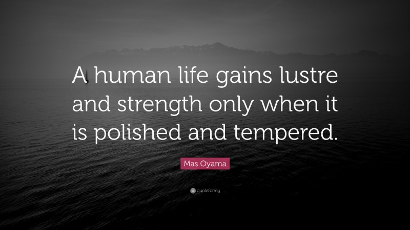 Mas Oyama Quote: “A human life gains lustre and strength only when it is polished and tempered.”