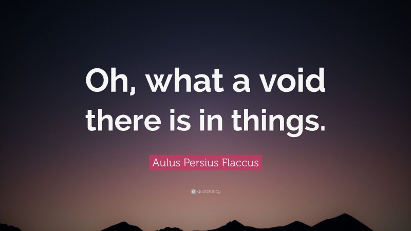 Aulus Persius Flaccus Quote: “Oh, what a void there is in things.”