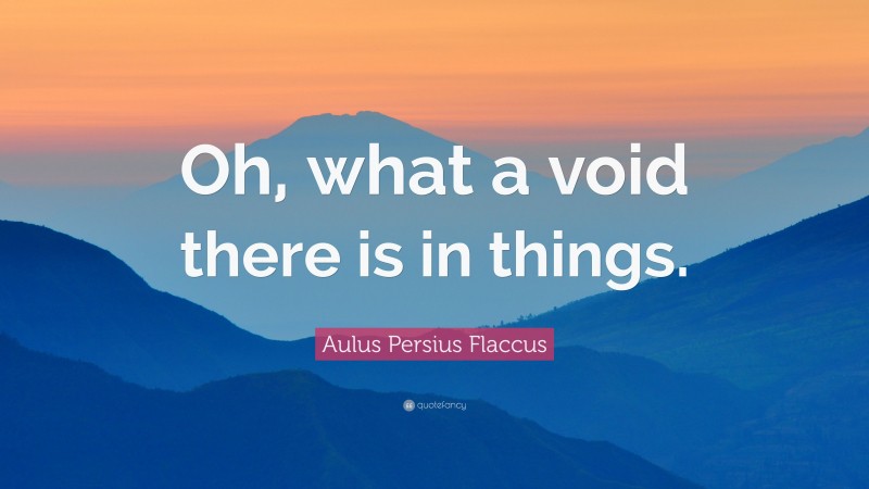 Aulus Persius Flaccus Quote: “Oh, what a void there is in things.”