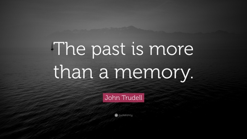 John Trudell Quote: “The past is more than a memory.”