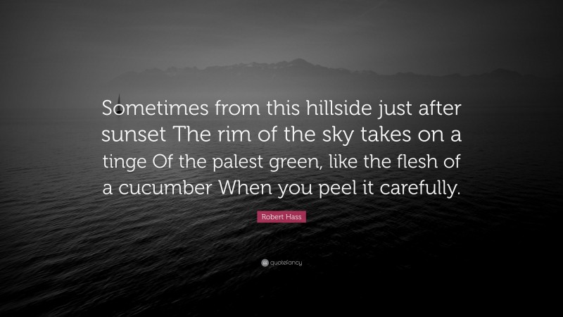 Robert Hass Quote: “Sometimes from this hillside just after sunset The rim of the sky takes on a tinge Of the palest green, like the flesh of a cucumber When you peel it carefully.”