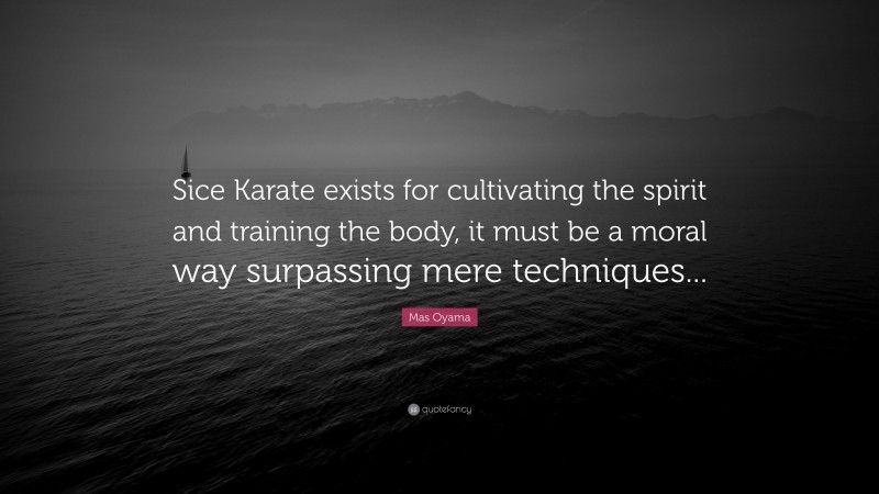 Mas Oyama Quote: “Sice Karate exists for cultivating the spirit and training the body, it must be a moral way surpassing mere techniques...”