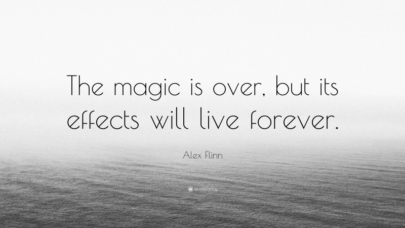 Alex Flinn Quote: “The magic is over, but its effects will live forever.”