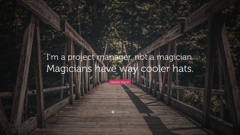 Merlin Mann Quote: “I’m a project manager, not a magician. Magicians have way cooler hats.”