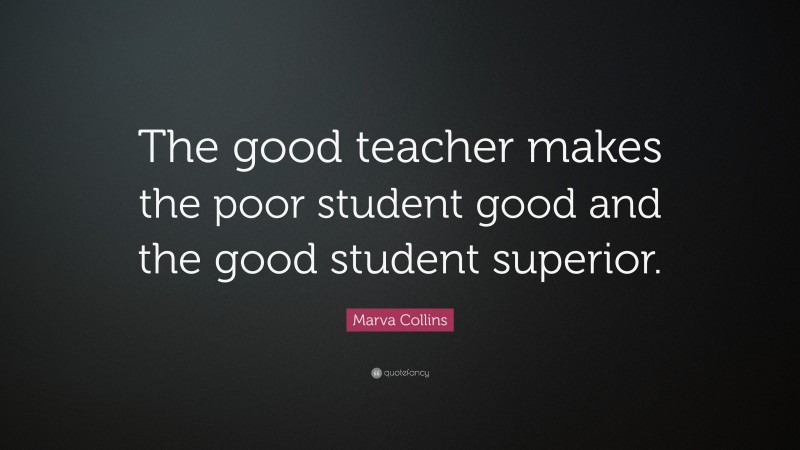 Marva Collins Quote: “The good teacher makes the poor student good and the good student superior.”