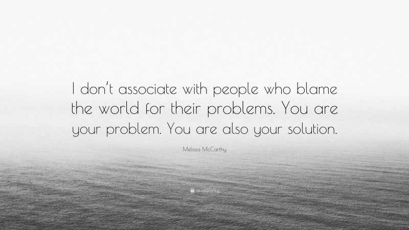 Melissa McCarthy Quote: “I don’t associate with people who blame the world for their problems. You are your problem. You are also your solution.”