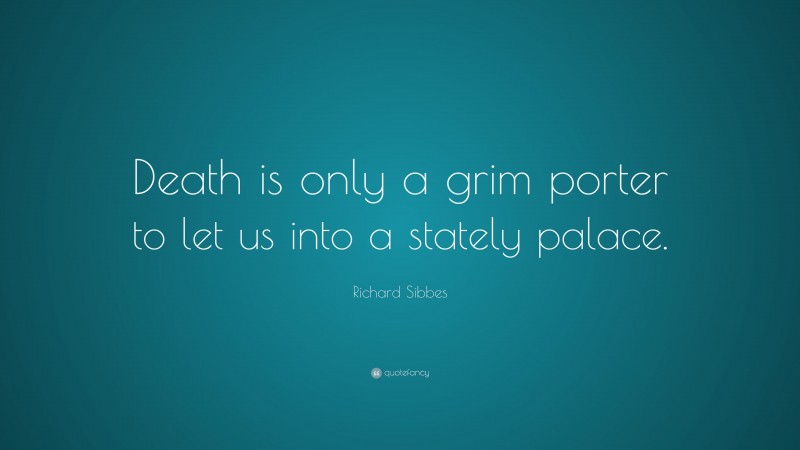 Richard Sibbes Quote: “Death is only a grim porter to let us into a stately palace.”