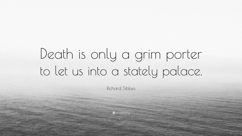 Richard Sibbes Quote: “Death is only a grim porter to let us into a stately palace.”