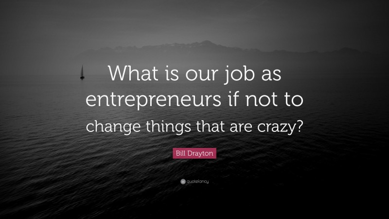 Bill Drayton Quote: “What is our job as entrepreneurs if not to change things that are crazy?”