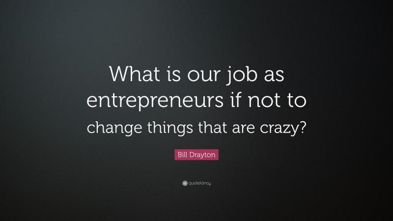 Bill Drayton Quote: “What is our job as entrepreneurs if not to change things that are crazy?”