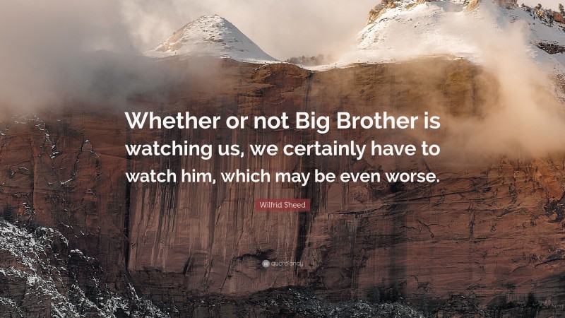 Wilfrid Sheed Quote: “Whether or not Big Brother is watching us, we certainly have to watch him, which may be even worse.”