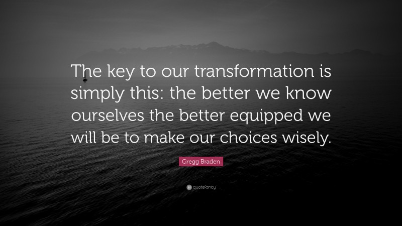 Gregg Braden Quote: “The key to our transformation is simply this: the better we know ourselves the better equipped we will be to make our choices wisely.”