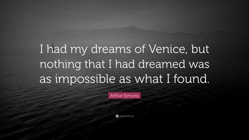 Arthur Symons Quote: “I had my dreams of Venice, but nothing that I had dreamed was as impossible as what I found.”