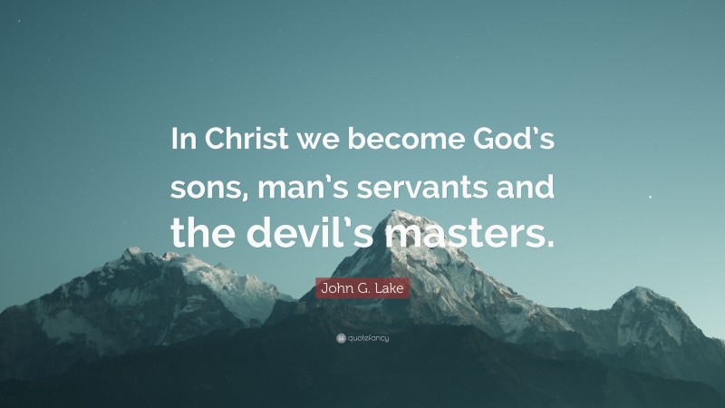 John G. Lake Quote: “In Christ we become God’s sons, man’s servants and the devil’s masters.”