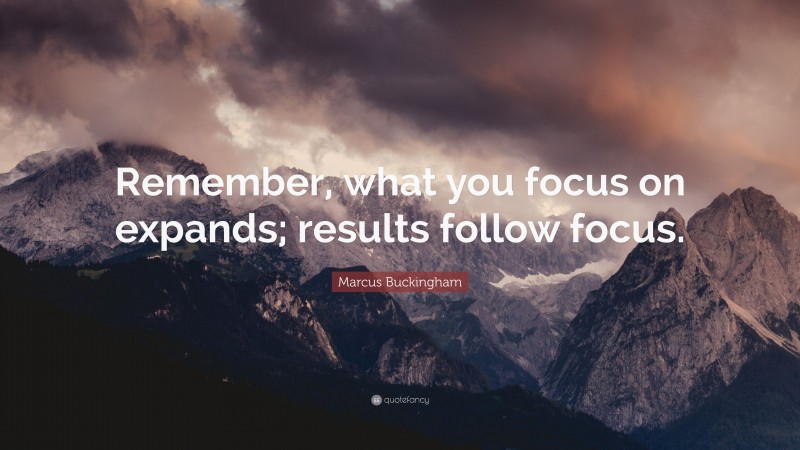 Marcus Buckingham Quote: “Remember, what you focus on expands; results follow focus.”