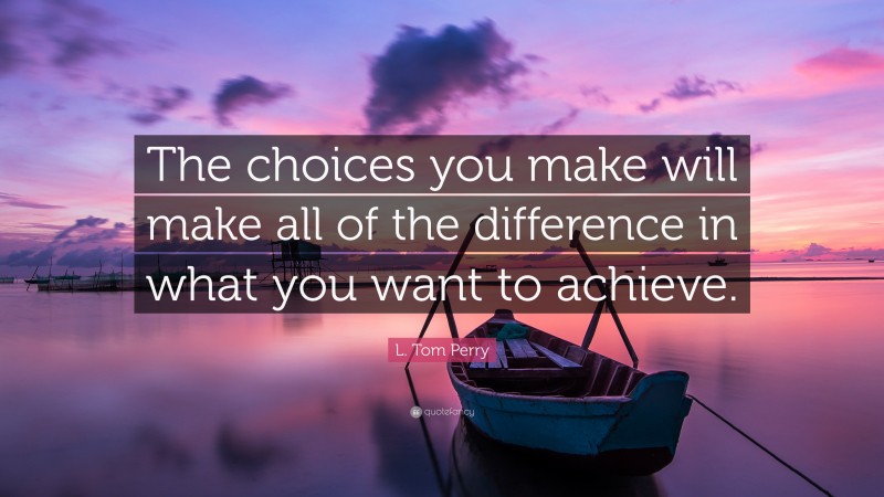 L. Tom Perry Quote: “The choices you make will make all of the difference in what you want to achieve.”
