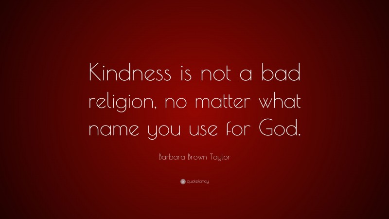 Barbara Brown Taylor Quote: “Kindness is not a bad religion, no matter what name you use for God.”
