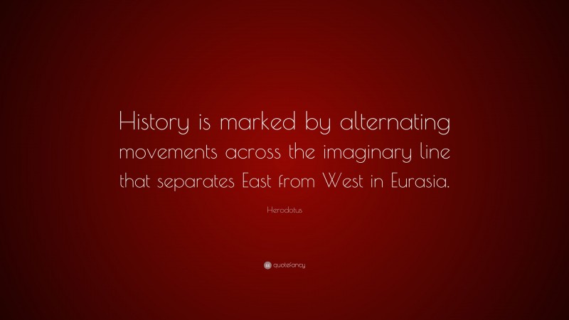 Herodotus Quote: “History is marked by alternating movements across the imaginary line that separates East from West in Eurasia.”
