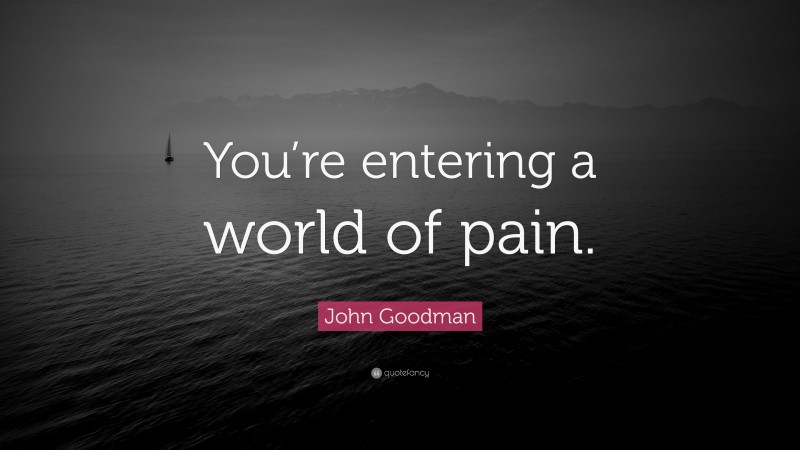 John Goodman Quote: “You’re entering a world of pain.”