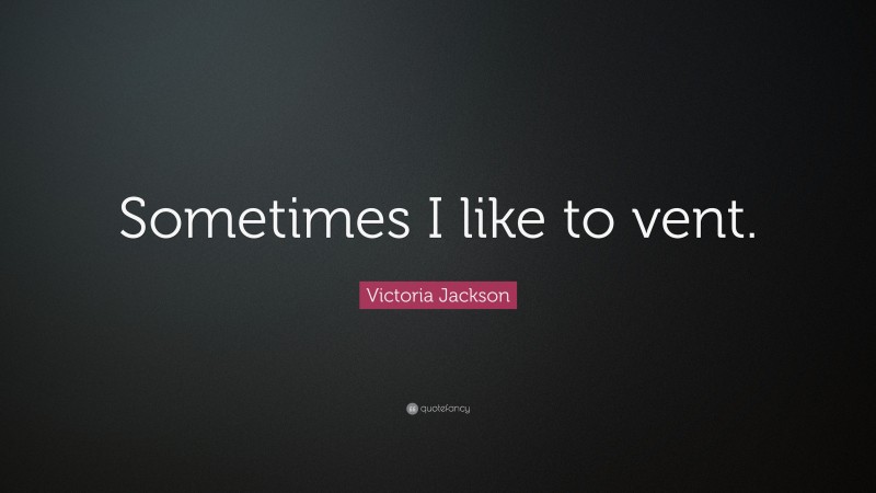 Victoria Jackson Quote: “Sometimes I like to vent.”