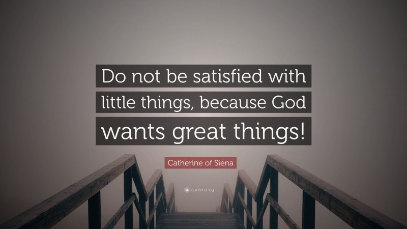 Catherine of Siena Quote: “Do not be satisfied with little things, because God wants great things!”