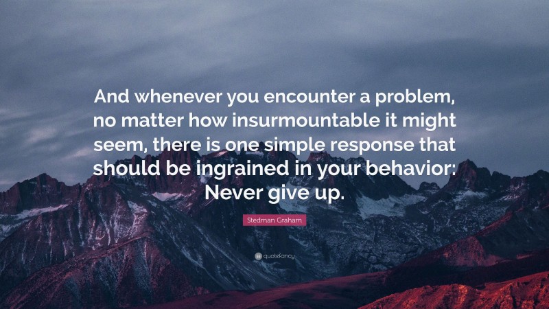 Stedman Graham Quote: “And whenever you encounter a problem, no matter how insurmountable it might seem, there is one simple response that should be ingrained in your behavior: Never give up.”
