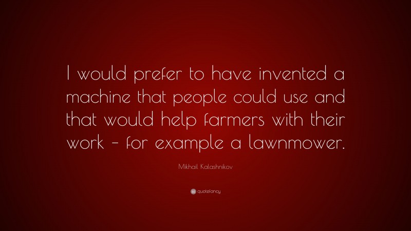 Mikhail Kalashnikov Quote: “I would prefer to have invented a machine that people could use and that would help farmers with their work – for example a lawnmower.”