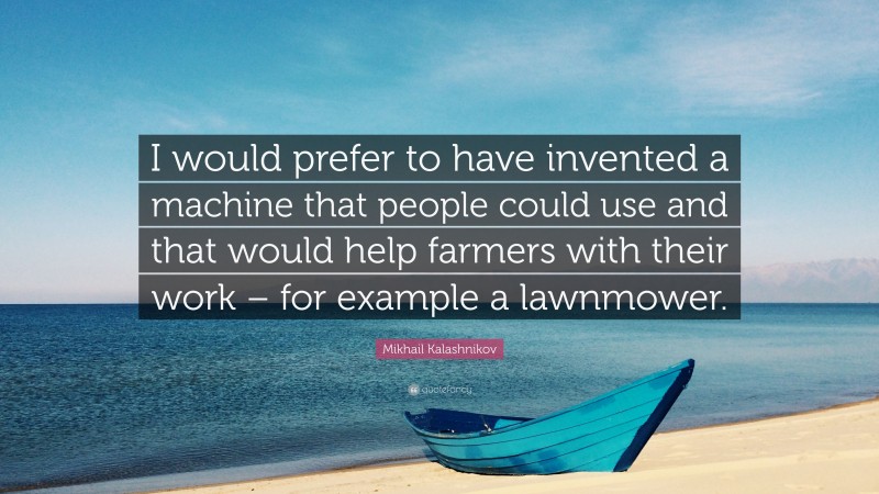 Mikhail Kalashnikov Quote: “I would prefer to have invented a machine that people could use and that would help farmers with their work – for example a lawnmower.”