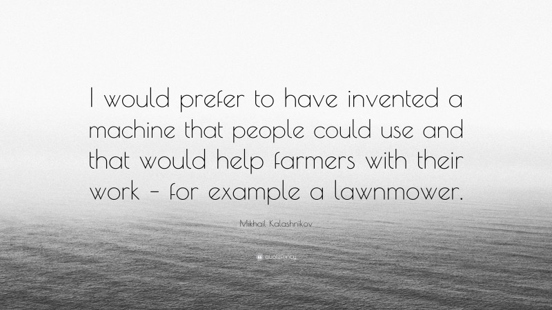 Mikhail Kalashnikov Quote: “I would prefer to have invented a machine that people could use and that would help farmers with their work – for example a lawnmower.”