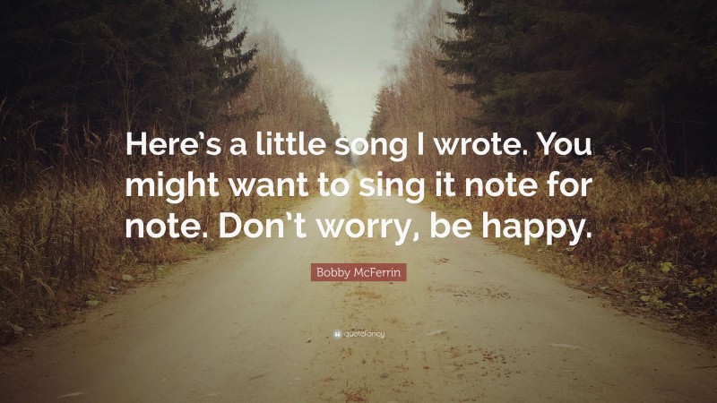 Bobby McFerrin Quote: “Here’s a little song I wrote. You might want to sing it note for note. Don’t worry, be happy.”