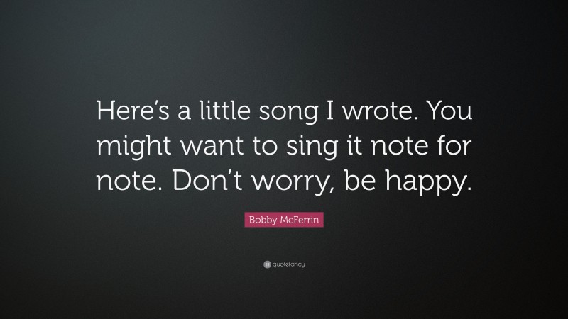 Bobby McFerrin Quote: “Here’s a little song I wrote. You might want to sing it note for note. Don’t worry, be happy.”