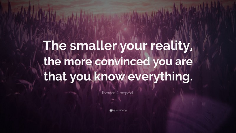 Thomas Campbell Quote: “The smaller your reality, the more convinced you are that you know everything.”