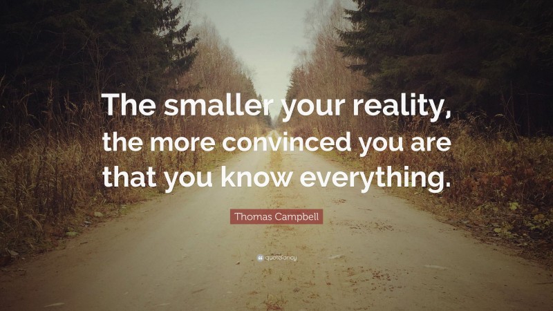 Thomas Campbell Quote: “The smaller your reality, the more convinced you are that you know everything.”