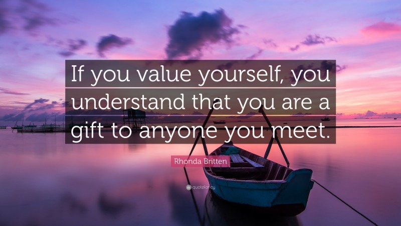 Rhonda Britten Quote: “If you value yourself, you understand that you are a gift to anyone you meet.”