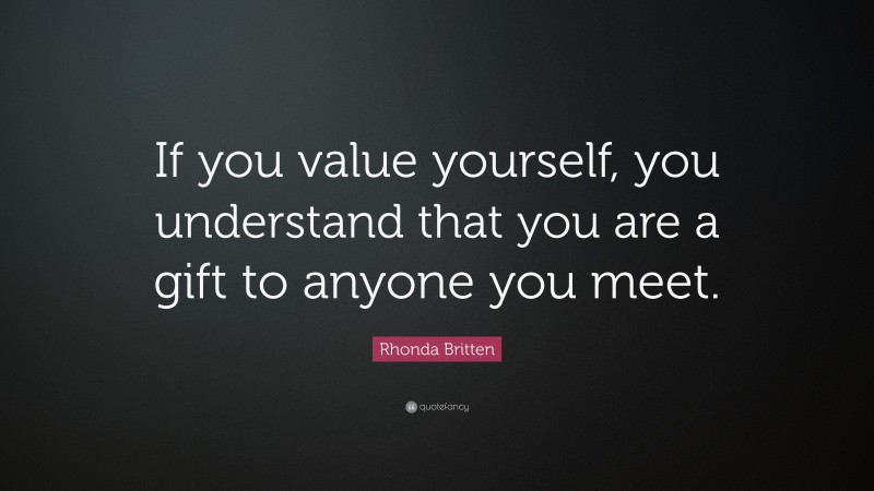 Rhonda Britten Quote: “If you value yourself, you understand that you are a gift to anyone you meet.”