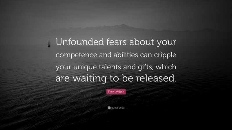 Dan Miller Quote: “Unfounded fears about your competence and abilities can cripple your unique talents and gifts, which are waiting to be released.”