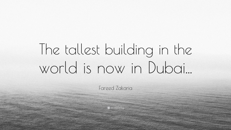 Fareed Zakaria Quote: “The tallest building in the world is now in Dubai...”