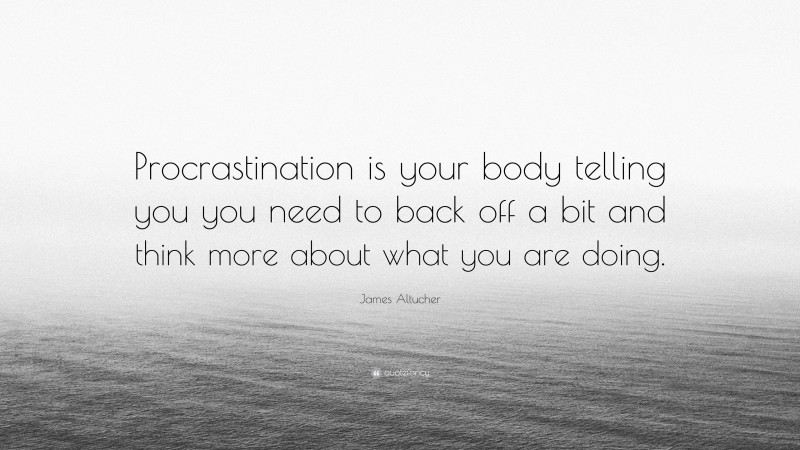 James Altucher Quote: “Procrastination is your body telling you you need to back off a bit and think more about what you are doing.”