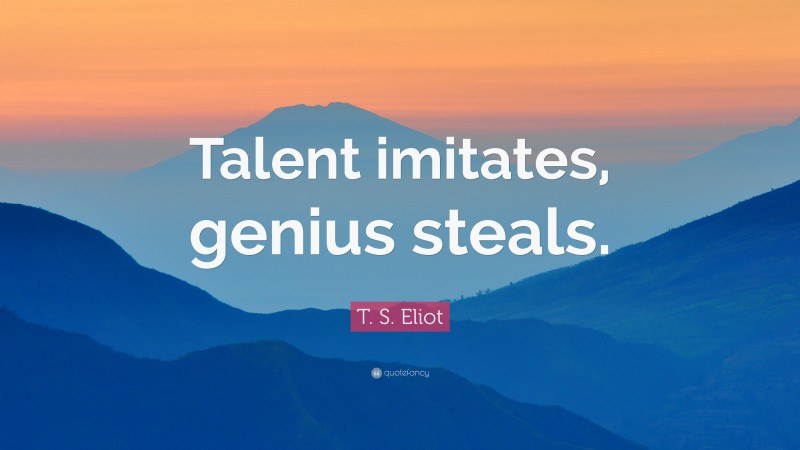 T. S. Eliot Quote: “Talent imitates, genius steals.”