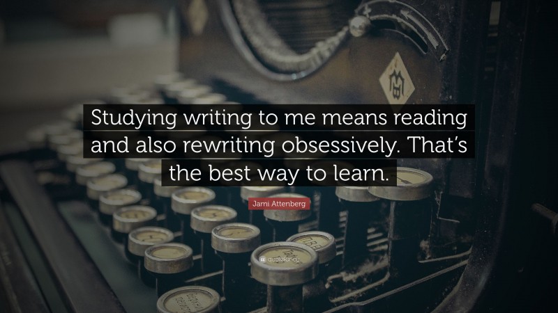 Jami Attenberg Quote: “Studying writing to me means reading and also rewriting obsessively. That’s the best way to learn.”