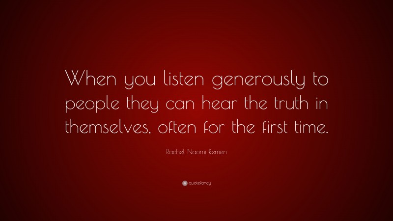 Rachel Naomi Remen Quote: “When you listen generously to people they can hear the truth in themselves, often for the first time.”