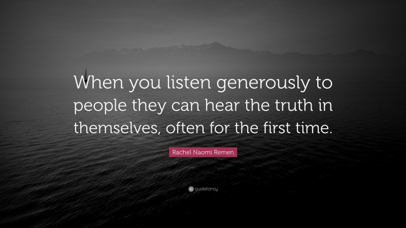 Rachel Naomi Remen Quote: “When you listen generously to people they can hear the truth in themselves, often for the first time.”